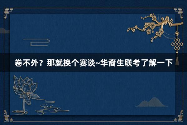 卷不外？那就换个赛谈~华裔生联考了解一下