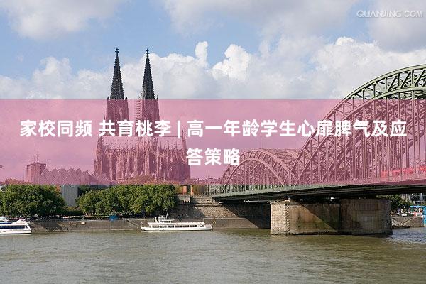 家校同频 共育桃李 | 高一年龄学生心扉脾气及应答策略