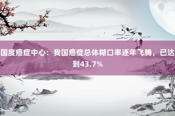 国度癌症中心：我国癌症总体糊口率逐年飞腾，已达到43.7%