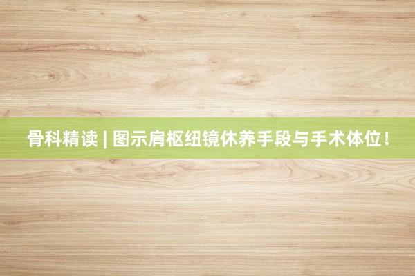 骨科精读 | 图示肩枢纽镜休养手段与手术体位！