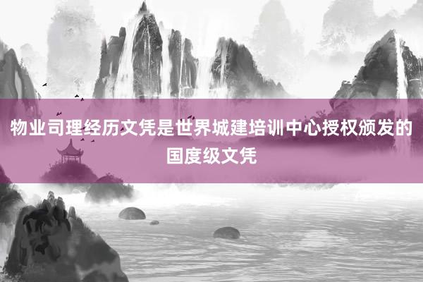 物业司理经历文凭是世界城建培训中心授权颁发的国度级文凭