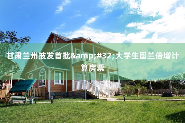 甘肃兰州披发首批&#32;大学生留兰倍增计算房票
