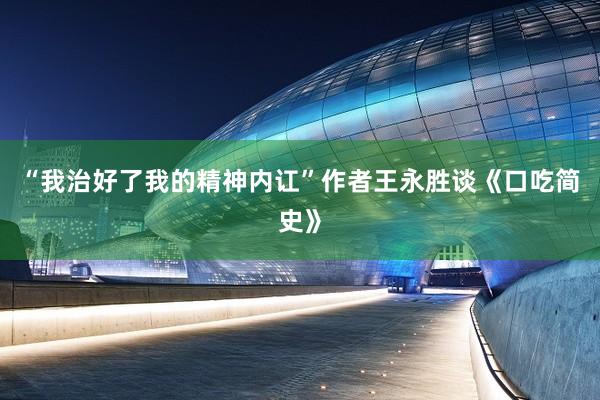 “我治好了我的精神内讧”作者王永胜谈《口吃简史》