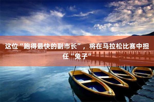 这位“跑得最快的副市长”，将在马拉松比赛中担任“兔子”