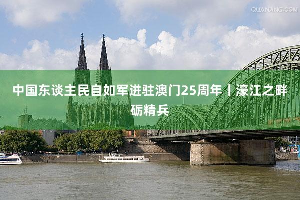 中国东谈主民自如军进驻澳门25周年丨濠江之畔砺精兵