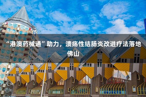 “港澳药械通”助力，溃疡性结肠炎改进疗法落地佛山