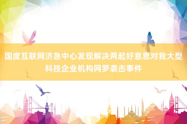 国度互联网济急中心发现解决两起好意思对我大型科技企业机构网罗袭击事件