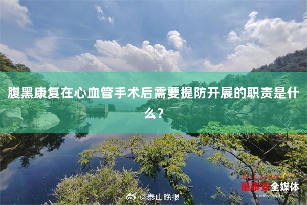 腹黑康复在心血管手术后需要提防开展的职责是什么？