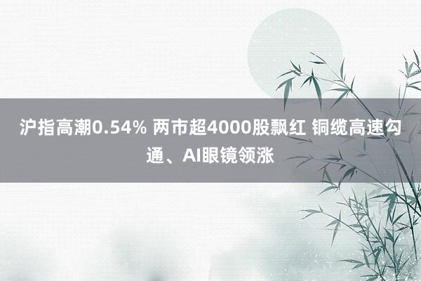 沪指高潮0.54% 两市超4000股飘红 铜缆高速勾通、AI眼镜领涨