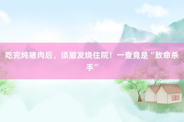 吃完炖猪肉后，须眉发烧住院！一查竟是“致命杀手”